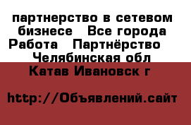 партнерство в сетевом бизнесе - Все города Работа » Партнёрство   . Челябинская обл.,Катав-Ивановск г.